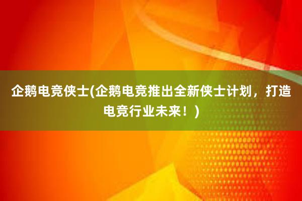 企鹅电竞侠士(企鹅电竞推出全新侠士计划，打造电竞行业未来！)