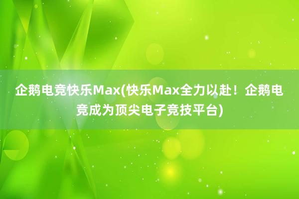 企鹅电竞快乐Max(快乐Max全力以赴！企鹅电竞成为顶尖电子竞技平台)