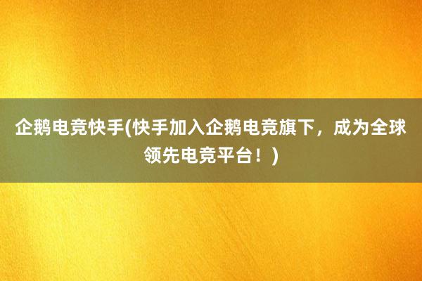 企鹅电竞快手(快手加入企鹅电竞旗下，成为全球领先电竞平台！)