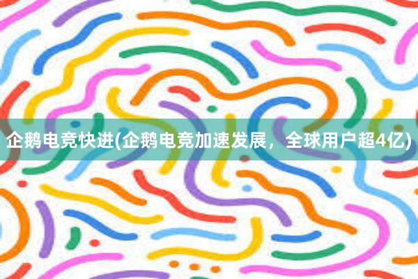 企鹅电竞快进(企鹅电竞加速发展，全球用户超4亿)