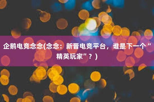 企鹅电竞念念(念念：新晋电竞平台，谁是下一个“精英玩家”？)