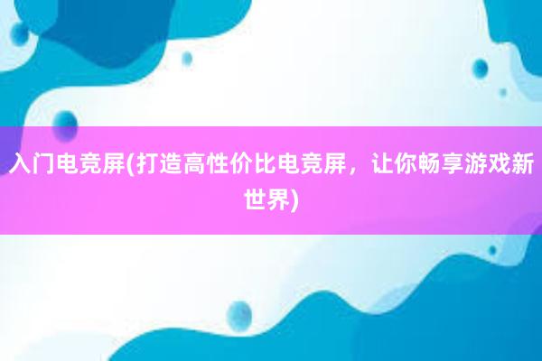 入门电竞屏(打造高性价比电竞屏，让你畅享游戏新世界)