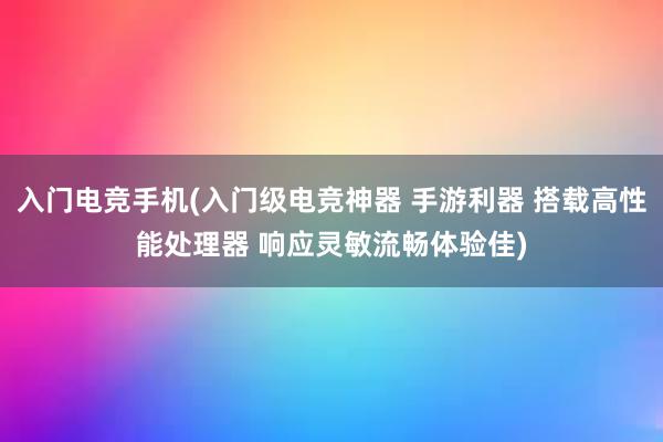 入门电竞手机(入门级电竞神器 手游利器 搭载高性能处理器 响应灵敏流畅体验佳)