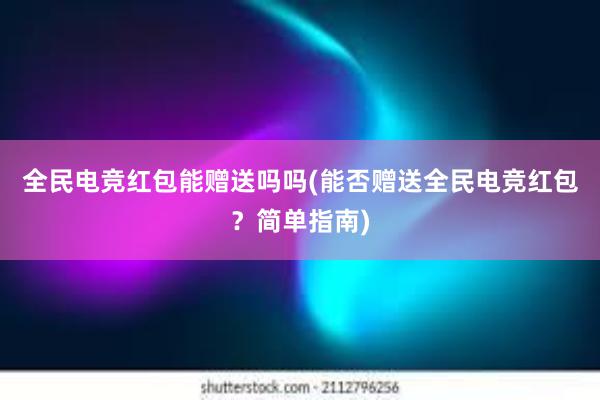 全民电竞红包能赠送吗吗(能否赠送全民电竞红包？简单指南)