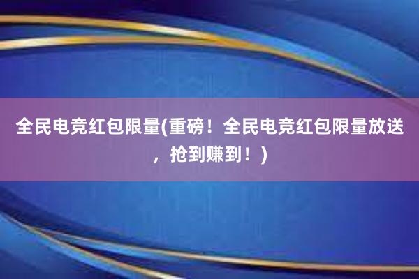 全民电竞红包限量(重磅！全民电竞红包限量放送，抢到赚到！)