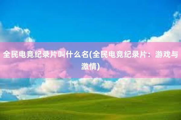 全民电竞纪录片叫什么名(全民电竞纪录片：游戏与激情)