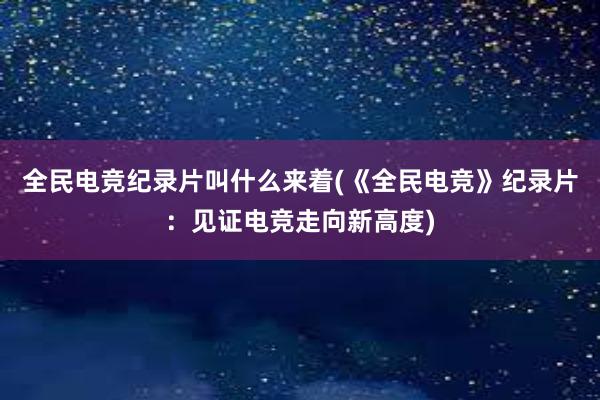 全民电竞纪录片叫什么来着(《全民电竞》纪录片：见证电竞走向新高度)