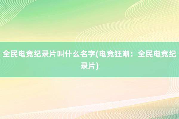 全民电竞纪录片叫什么名字(电竞狂潮：全民电竞纪录片)