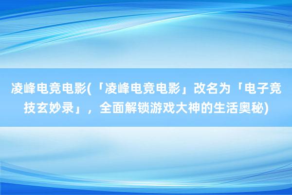 凌峰电竞电影(「凌峰电竞电影」改名为「电子竞技玄妙录」，全面解锁游戏大神的生活奥秘)