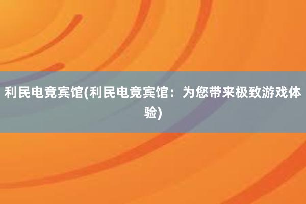 利民电竞宾馆(利民电竞宾馆：为您带来极致游戏体验)