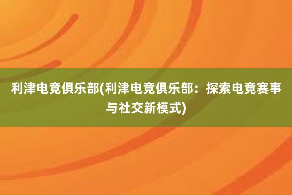 利津电竞俱乐部(利津电竞俱乐部：探索电竞赛事与社交新模式)