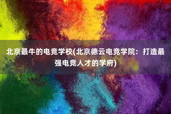 北京最牛的电竞学校(北京德云电竞学院：打造最强电竞人才的学府)