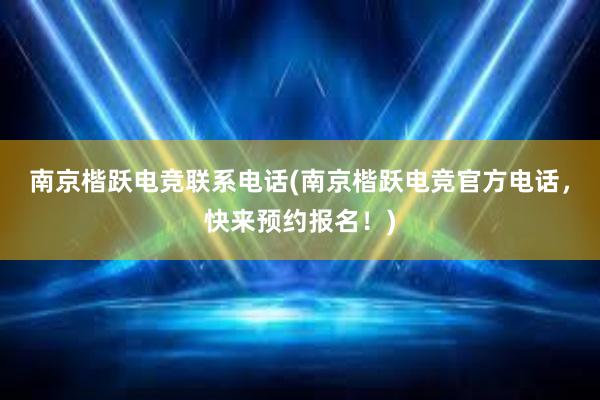 南京楷跃电竞联系电话(南京楷跃电竞官方电话，快来预约报名！)