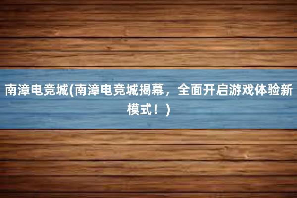 南漳电竞城(南漳电竞城揭幕，全面开启游戏体验新模式！)