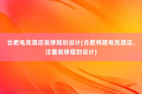 合肥电竞酒店装修规划设计(合肥将建电竞酒店，注重装修规划设计)