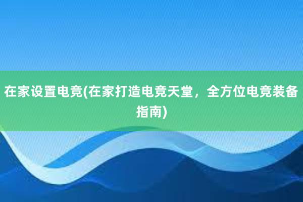 在家设置电竞(在家打造电竞天堂，全方位电竞装备指南)