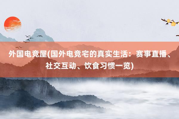 外国电竞屋(国外电竞宅的真实生活：赛事直播、社交互动、饮食习惯一览)