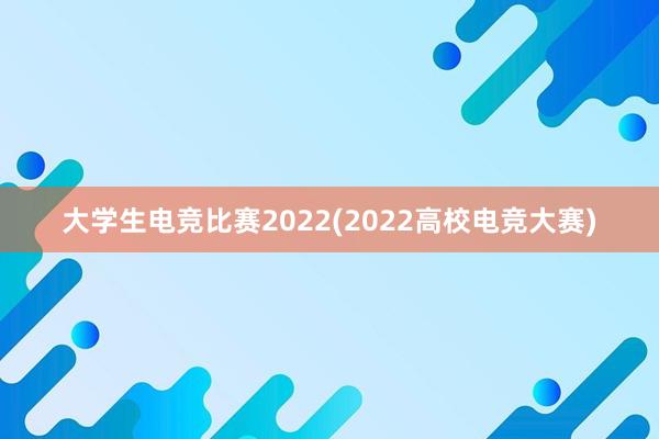 大学生电竞比赛2022(2022高校电竞大赛)