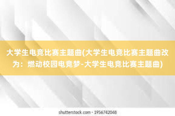 大学生电竞比赛主题曲(大学生电竞比赛主题曲改为：燃动校园电竞梦-大学生电竞比赛主题曲)