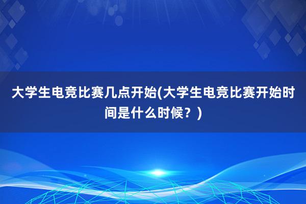 大学生电竞比赛几点开始(大学生电竞比赛开始时间是什么时候？)