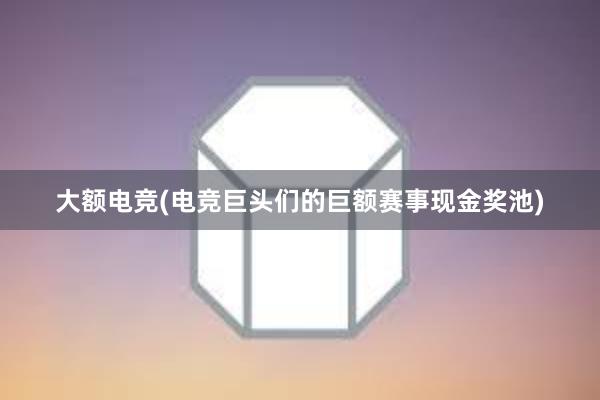 大额电竞(电竞巨头们的巨额赛事现金奖池)