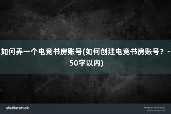 如何弄一个电竞书房账号(如何创建电竞书房账号？- 50字以内)