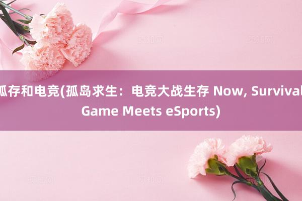 孤存和电竞(孤岛求生：电竞大战生存 Now， Survival Game Meets eSports)