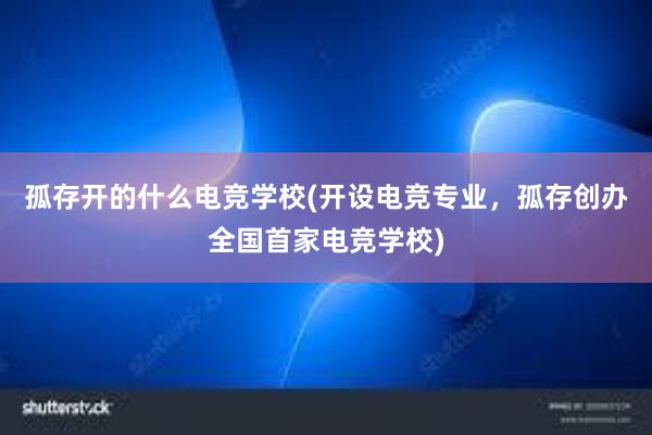 孤存开的什么电竞学校(开设电竞专业，孤存创办全国首家电竞学校)