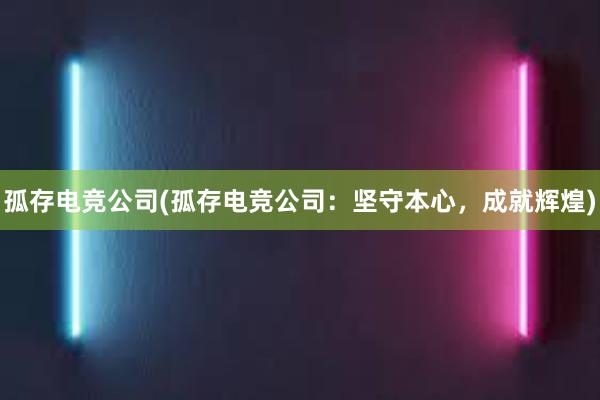 孤存电竞公司(孤存电竞公司：坚守本心，成就辉煌)