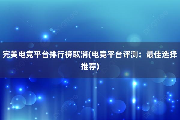 完美电竞平台排行榜取消(电竞平台评测：最佳选择推荐)