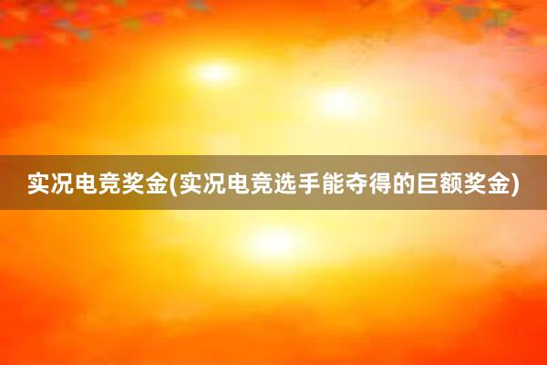 实况电竞奖金(实况电竞选手能夺得的巨额奖金)