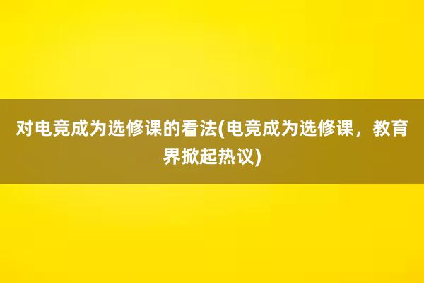 对电竞成为选修课的看法(电竞成为选修课，教育界掀起热议)