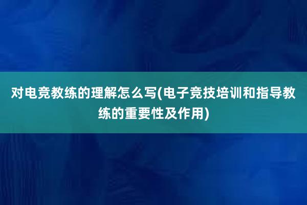 对电竞教练的理解怎么写(电子竞技培训和指导教练的重要性及作用)