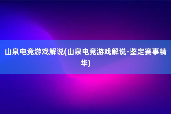 山泉电竞游戏解说(山泉电竞游戏解说-鉴定赛事精华)