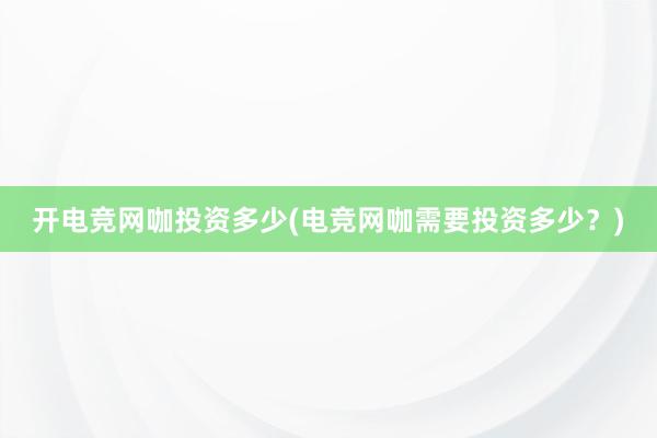 开电竞网咖投资多少(电竞网咖需要投资多少？)