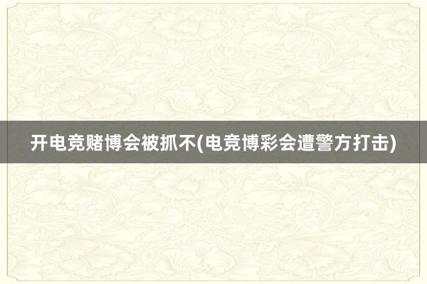 开电竞赌博会被抓不(电竞博彩会遭警方打击)