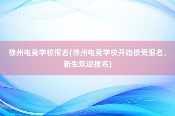 徐州电竞学校报名(徐州电竞学校开始接受报名，新生欢迎报名)