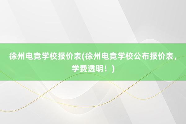 徐州电竞学校报价表(徐州电竞学校公布报价表，学费透明！)