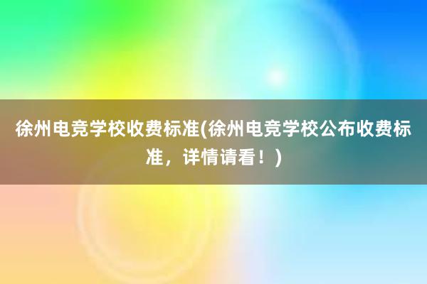 徐州电竞学校收费标准(徐州电竞学校公布收费标准，详情请看！)