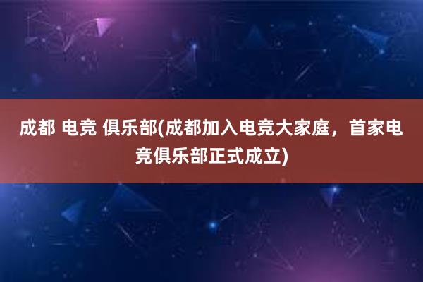 成都 电竞 俱乐部(成都加入电竞大家庭，首家电竞俱乐部正式成立)