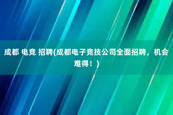 成都 电竞 招聘(成都电子竞技公司全面招聘，机会难得！)