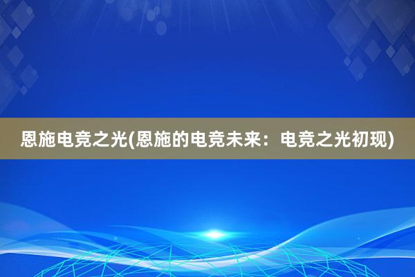 恩施电竞之光(恩施的电竞未来：电竞之光初现)