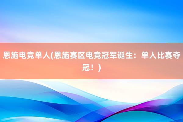 恩施电竞单人(恩施赛区电竞冠军诞生：单人比赛夺冠！)