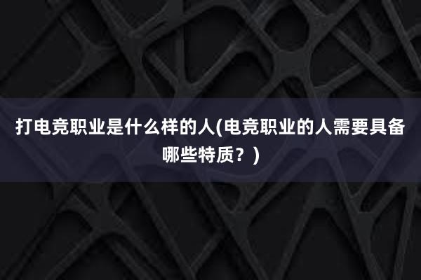 打电竞职业是什么样的人(电竞职业的人需要具备哪些特质？)