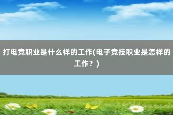 打电竞职业是什么样的工作(电子竞技职业是怎样的工作？)