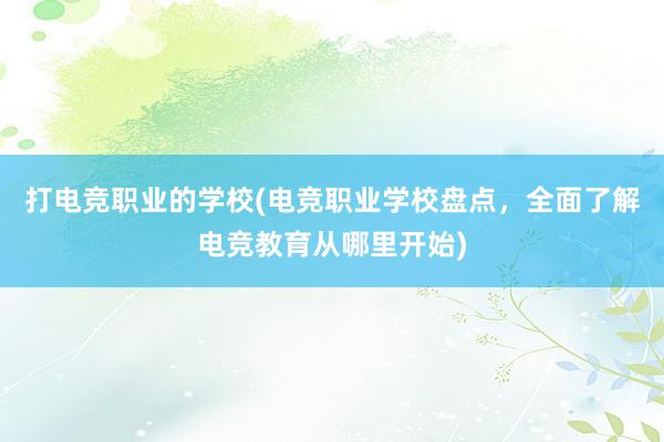 打电竞职业的学校(电竞职业学校盘点，全面了解电竞教育从哪里开始)