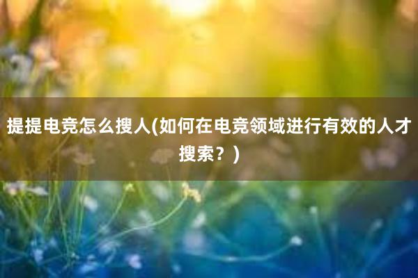 提提电竞怎么搜人(如何在电竞领域进行有效的人才搜索？)