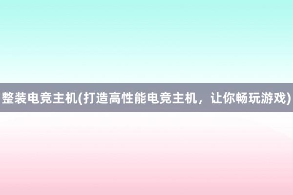 整装电竞主机(打造高性能电竞主机，让你畅玩游戏)