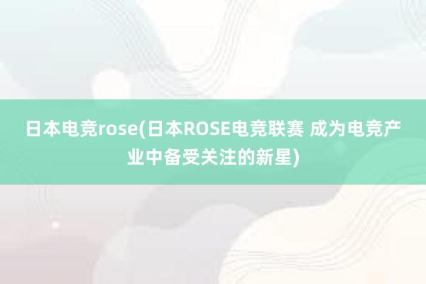 日本电竞rose(日本ROSE电竞联赛 成为电竞产业中备受关注的新星)