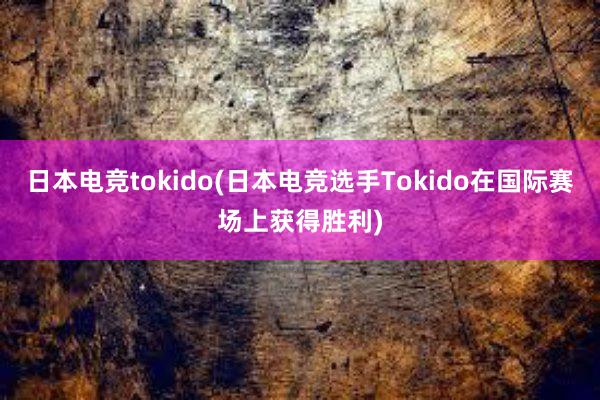 日本电竞tokido(日本电竞选手Tokido在国际赛场上获得胜利)